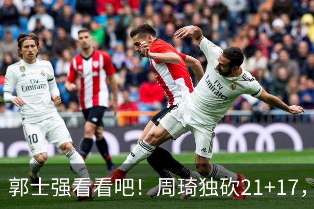 郭士强看看吧！周琦独砍21+17，世预赛带上他，中国男篮才有底气