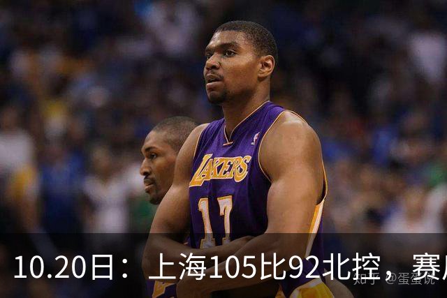 10.20日：上海105比92北控，赛后评分张镇麟满分，古德温超神，2人发挥优秀